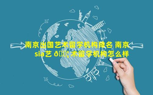 南京出国艺术留学机构排名 南京sia艺 🐦 术留学机构怎么样